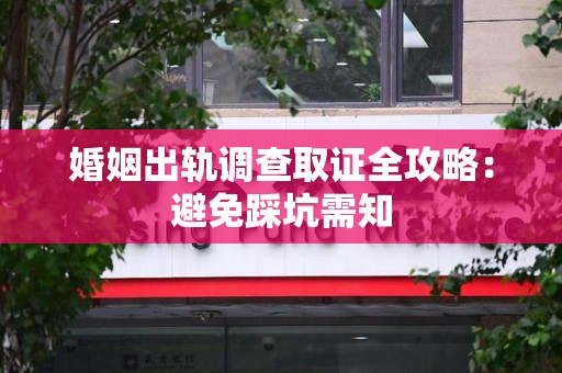 惠安婚姻出轨调查取证全攻略：避免踩坑需知