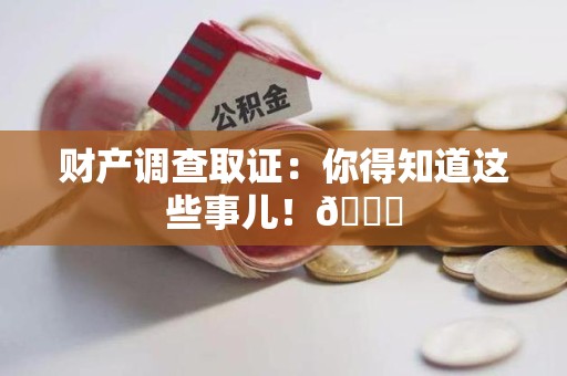 惠安财产调查取证：你得知道这些事儿！😎