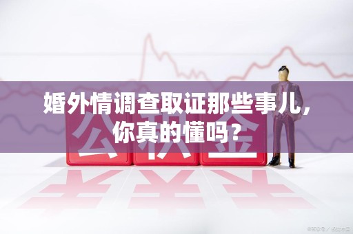 惠安婚外情调查取证那些事儿，你真的懂吗？