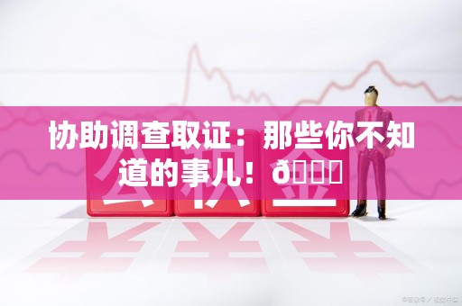 惠安协助调查取证：那些你不知道的事儿！😎