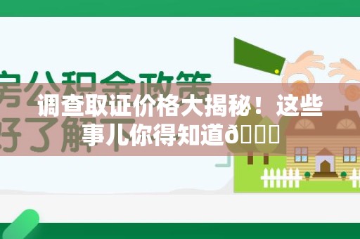 惠安调查取证价格大揭秘！这些事儿你得知道😎