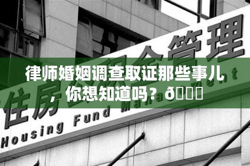 惠安律师婚姻调查取证那些事儿，你想知道吗？😎