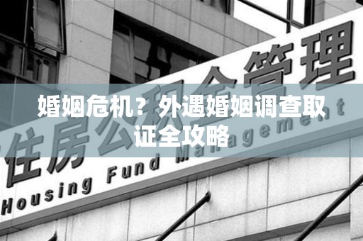 惠安婚姻危机？外遇婚姻调查取证全攻略