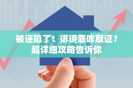惠安被诬陷了！诽谤罪咋取证？超详细攻略告诉你