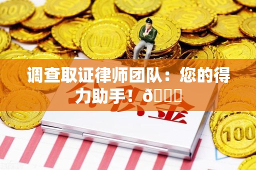 惠安调查取证律师团队：您的得力助手！😎