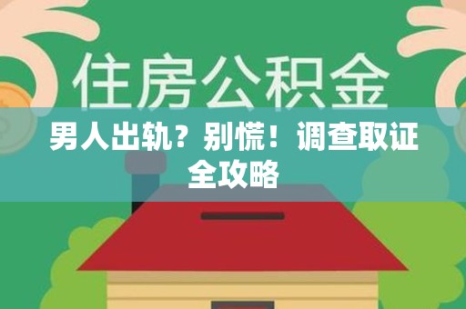 惠安男人出轨？别慌！调查取证全攻略