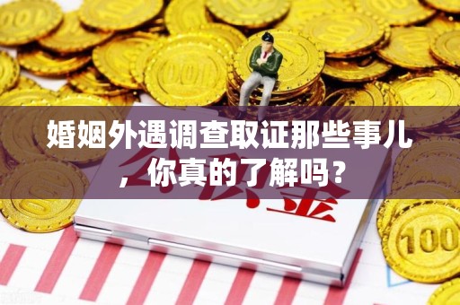 惠安婚姻外遇调查取证那些事儿，你真的了解吗？