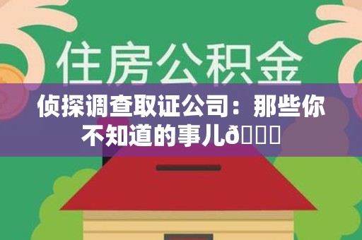 惠安侦探调查取证公司：那些你不知道的事儿😎