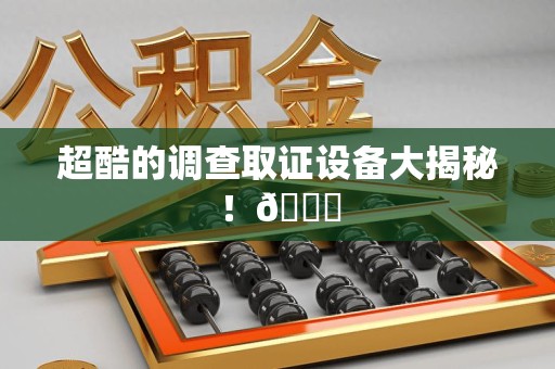 惠安超酷的调查取证设备大揭秘！😎