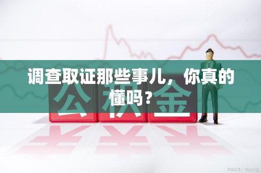 惠安调查取证那些事儿，你真的懂吗？