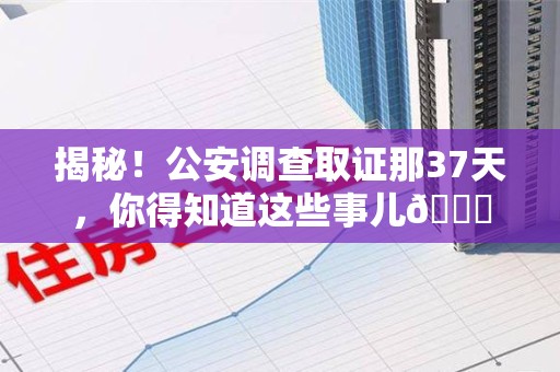 惠安揭秘！公安调查取证那37天，你得知道这些事儿😎