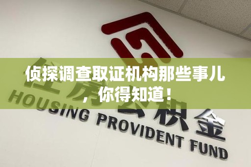 惠安侦探调查取证机构那些事儿，你得知道！