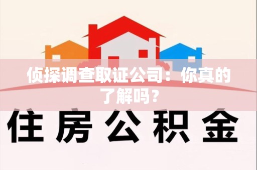 惠安侦探调查取证公司：你真的了解吗？