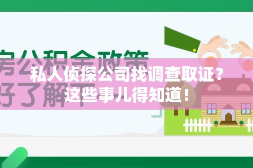 惠安私人侦探公司找调查取证？这些事儿得知道！