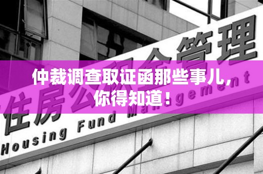惠安仲裁调查取证函那些事儿，你得知道！