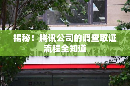 惠安揭秘！腾讯公司的调查取证流程全知道