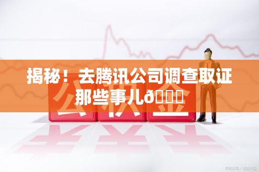 惠安揭秘！去腾讯公司调查取证那些事儿😎