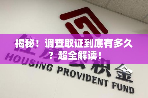 惠安揭秘！调查取证到底有多久？超全解读！
