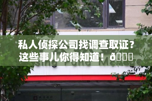惠安私人侦探公司找调查取证？这些事儿你得知道！😎