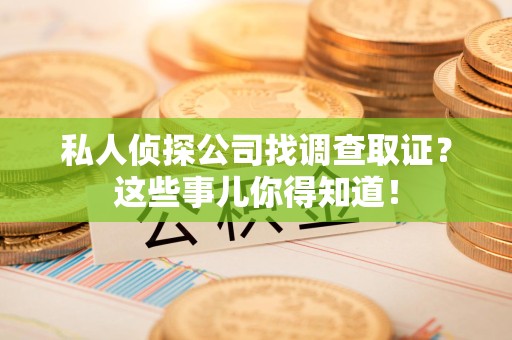 惠安私人侦探公司找调查取证？这些事儿你得知道！