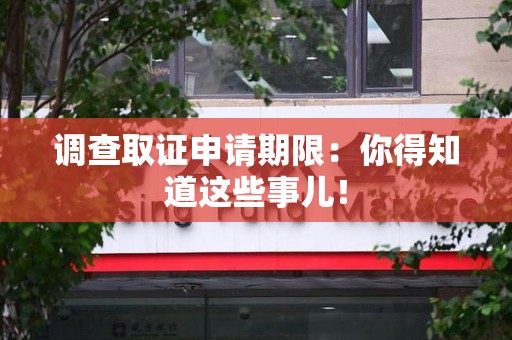 惠安调查取证申请期限：你得知道这些事儿！