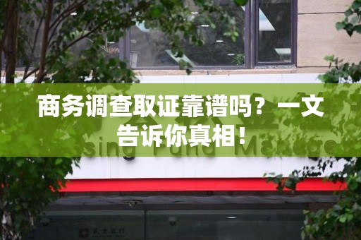 惠安商务调查取证靠谱吗？一文告诉你真相！