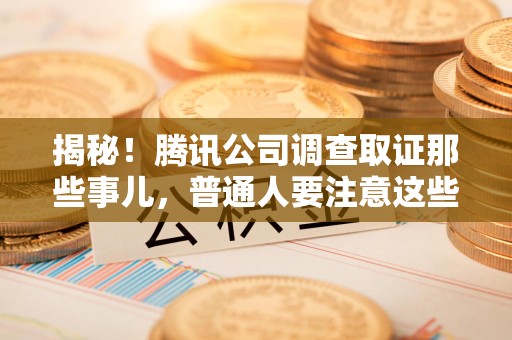 惠安揭秘！腾讯公司调查取证那些事儿，普通人要注意这些细节