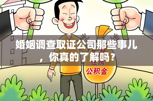惠安婚姻调查取证公司那些事儿，你真的了解吗？
