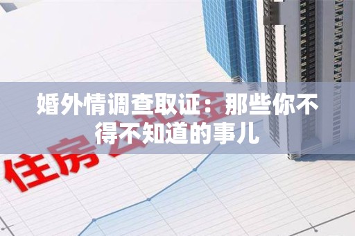 惠安婚外情调查取证：那些你不得不知道的事儿