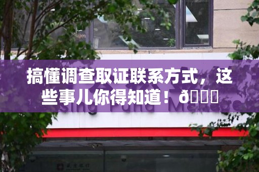 惠安搞懂调查取证联系方式，这些事儿你得知道！😎